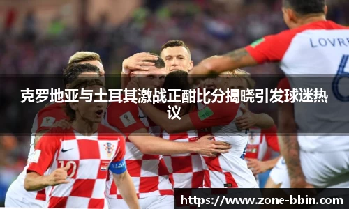 克罗地亚与土耳其激战正酣比分揭晓引发球迷热议