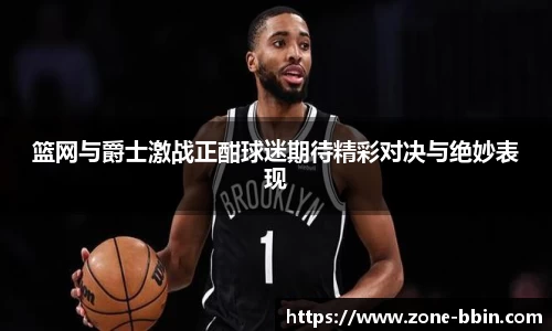 篮网与爵士激战正酣球迷期待精彩对决与绝妙表现